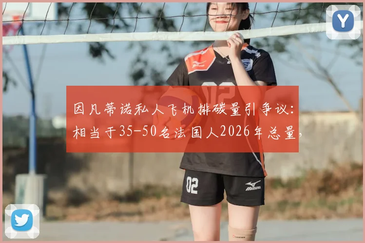 因凡蒂诺私人飞机排碳量引争议:相当于35-50名法国人2026年总量,体育界高管环保问题再审视