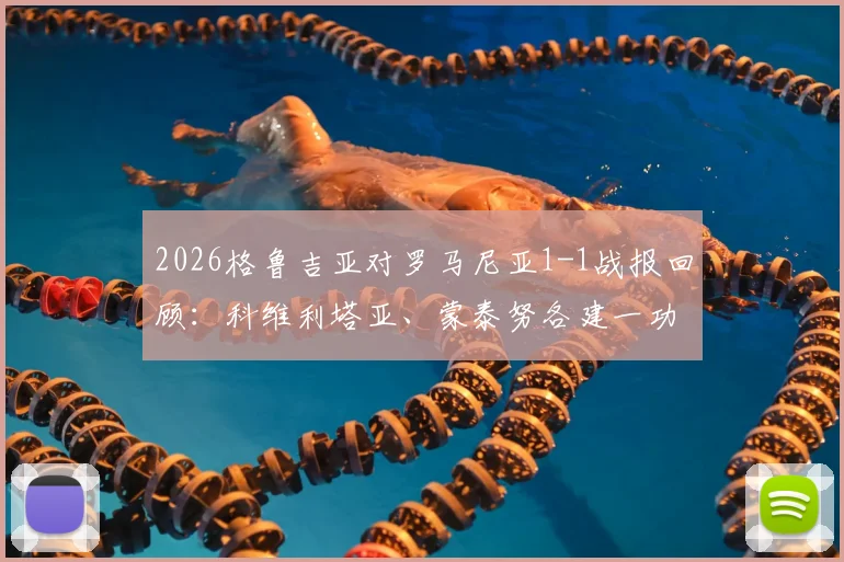 2026格鲁吉亚对罗马尼亚1-1战报回顾:科维利塔亚、蒙泰努各建一功,附全场数据与比赛集锦关键词
