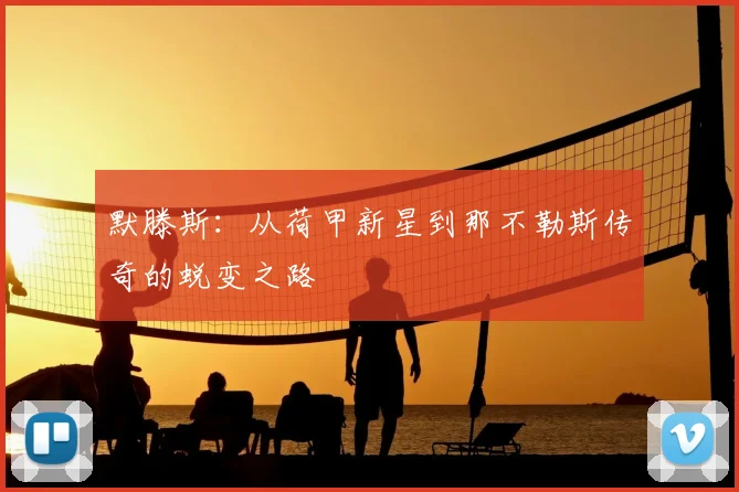 默滕斯：从荷甲新星到那不勒斯传奇的蜕变之路