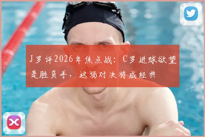J罗评2026年焦点战：C罗进球欲望是胜负手，这场对决将成经典