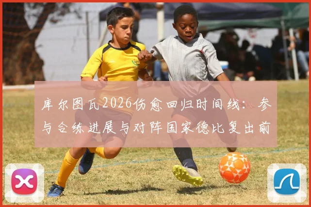 库尔图瓦2026伤愈回归时间线：参与合练进展与对阵国家德比复出前景深度分析
