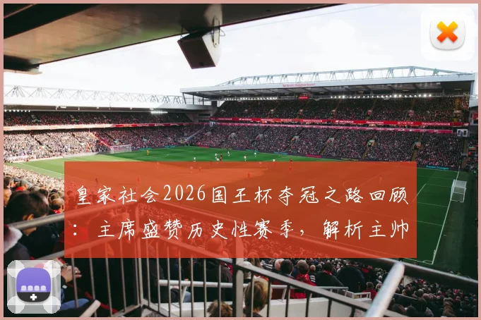 皇家社会2026国王杯夺冠之路回顾：主席盛赞历史性赛季，解析主帅马塔拉佐的执教哲学