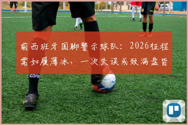 前西班牙国脚警示球队:2026征程需如履薄冰,一次失误或致满盘皆输,出局风险不容忽视