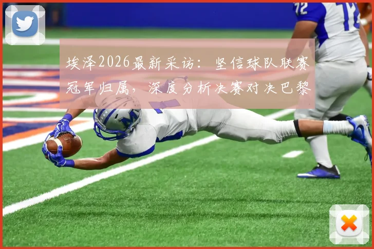 埃泽2026最新采访：坚信球队联赛冠军归属，深度分析决赛对决巴黎全力以赴战术