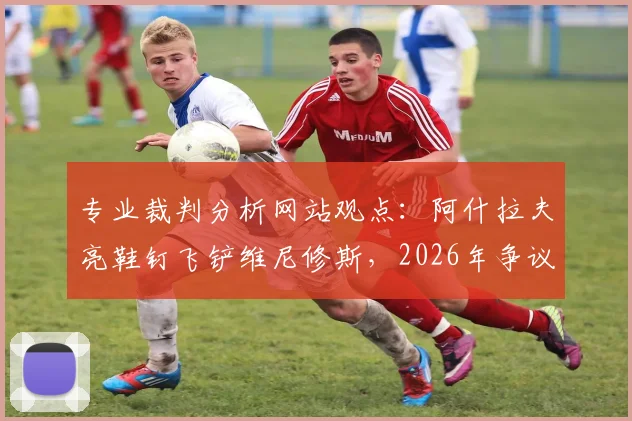 专业裁判分析网站观点：阿什拉夫亮鞋钉飞铲维尼修斯，2026年争议判罚应被红牌？