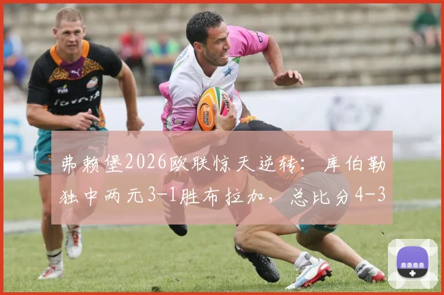 弗赖堡2026欧联惊天逆转:库伯勒独中两元3-1胜布拉加,总比分4-3晋级全程回顾