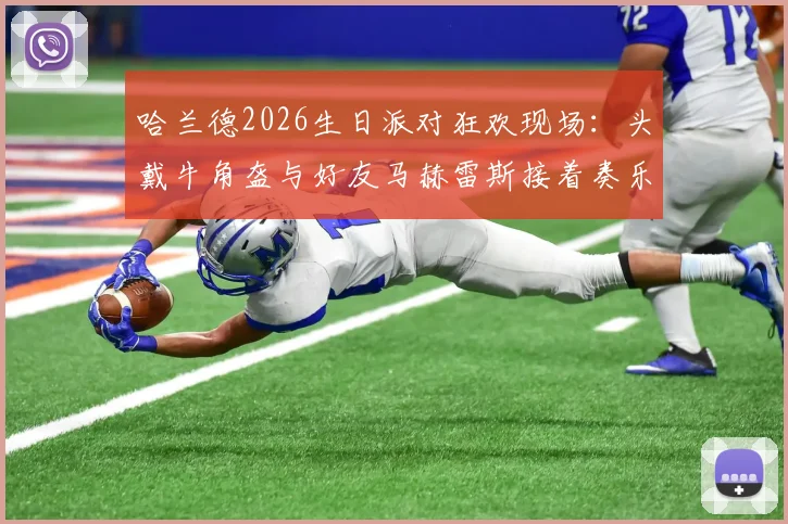 哈兰德2026生日派对狂欢现场：头戴牛角盔与好友马赫雷斯接着奏乐接着舞视频观看指南