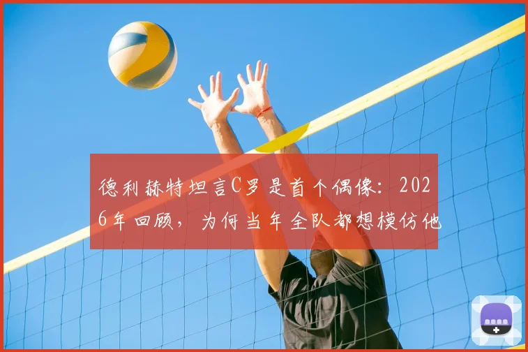 德利赫特坦言C罗是首个偶像:2026年回顾,为何当年全队都想模仿他的秘诀