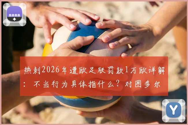 热刺2026年遭欧足联罚款1万欧详解:不当行为具体指什么?对图多尔的警告影响几何?