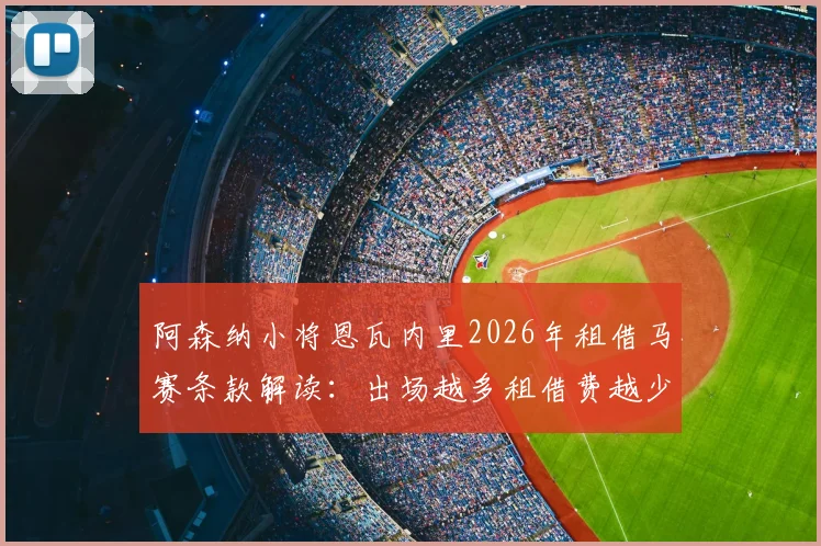 阿森纳小将恩瓦内里2026年租借马赛条款解读：出场越多租借费越少，为何依然难获首发机会