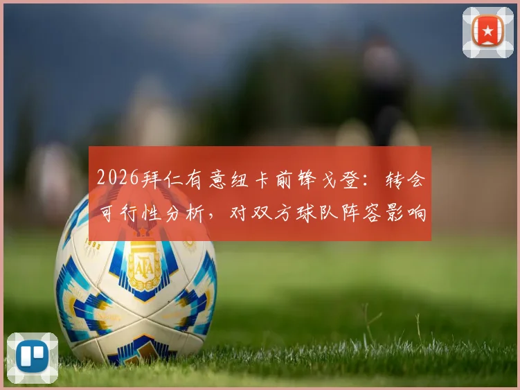 2026拜仁有意纽卡前锋戈登：转会可行性分析，对双方球队阵容影响几何？附戈登技术特点解读