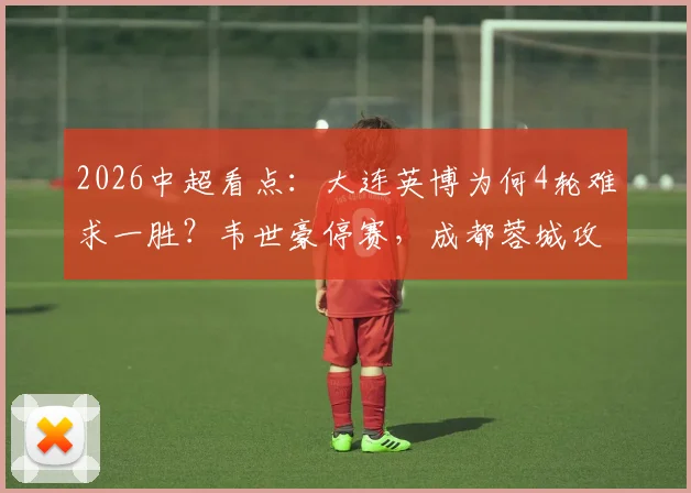 2026中超看点：大连英博为何4轮难求一胜？韦世豪停赛，成都蓉城攻防如何调整？