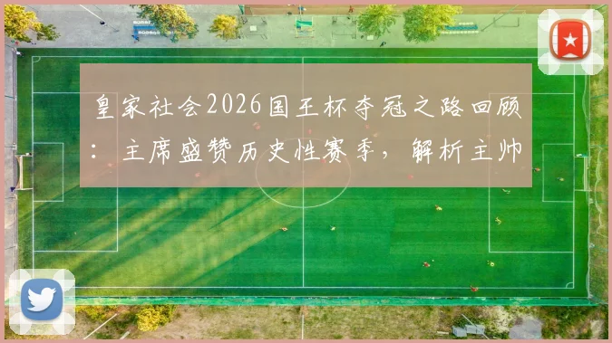 皇家社会2026国王杯夺冠之路回顾：主席盛赞历史性赛季，解析主帅马塔拉佐的执教哲学