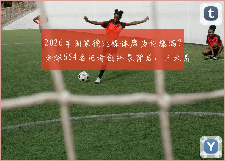 2026年国家德比媒体席为何爆满？全球654名记者创纪录背后，三大看点直击现场