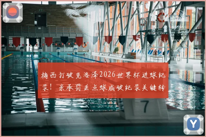 梅西打破克洛泽2026世界杯进球纪录！亲承罚丢点球成破纪录关键转折点