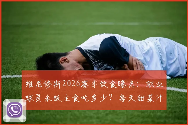 维尼修斯2026赛季饮食曝光：职业球员米饭主食吃多少？每天甜菜汁作用何在？附球星食谱细节解析