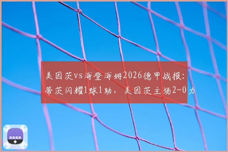 美因茨vs海登海姆2026德甲战报：蒂茨闪耀1球1助，美因茨主场2-0力克对手，战术解析与全场回顾