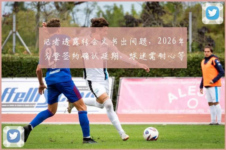 记者透露转会文书出问题，2026年戈登签约确认延期，球迷需耐心等待最终结果