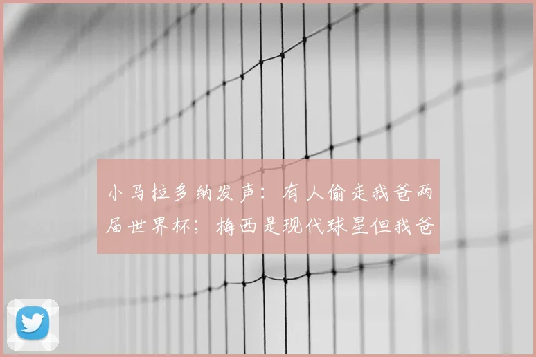 小马拉多纳发声：有人偷走我爸两届世界杯；梅西是现代球星但我爸是传奇