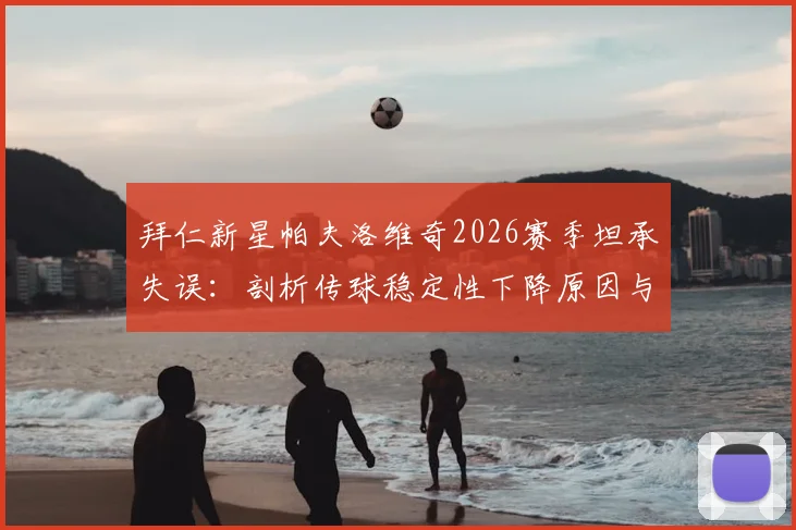 拜仁新星帕夫洛维奇2026赛季坦承失误:剖析传球稳定性下降原因与年轻中场成长阵痛