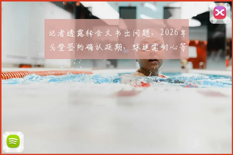 记者透露转会文书出问题,2026年戈登签约确认延期,球迷需耐心等待最终结果