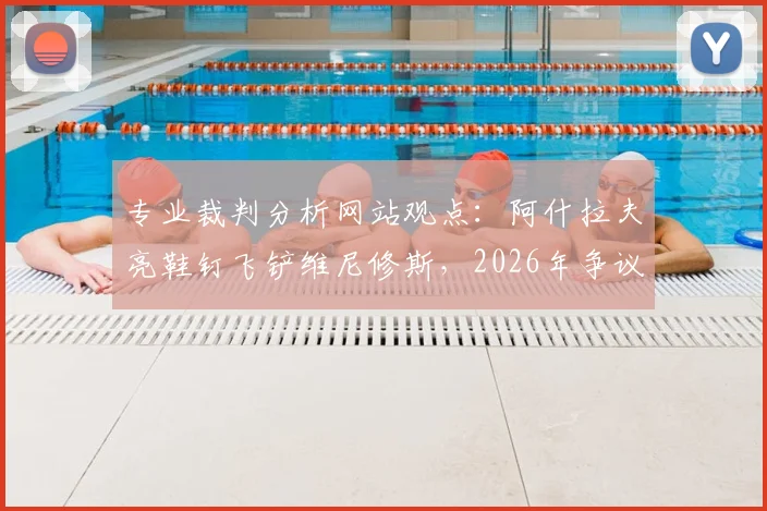 专业裁判分析网站观点：阿什拉夫亮鞋钉飞铲维尼修斯，2026年争议判罚应被红牌？