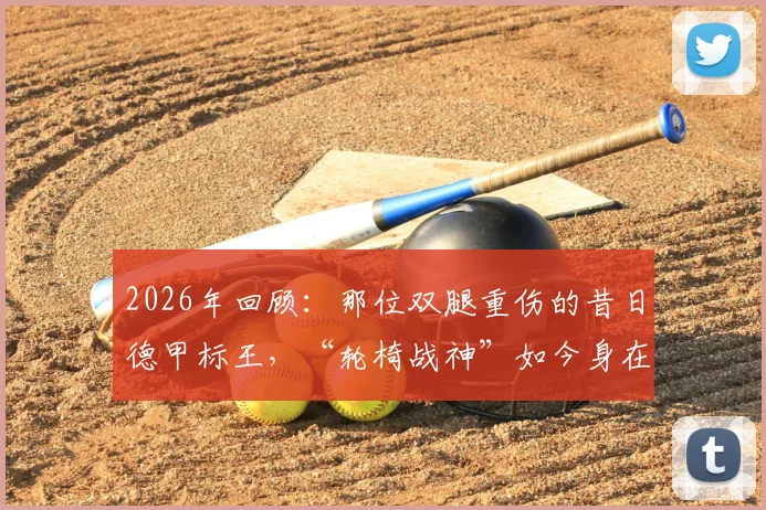 2026年回顾:那位双腿重伤的昔日德甲标王,“轮椅战神”如今身在何方?