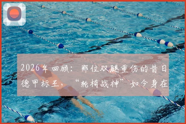 2026年回顾：那位双腿重伤的昔日德甲标王，“轮椅战神”如今身在何方？