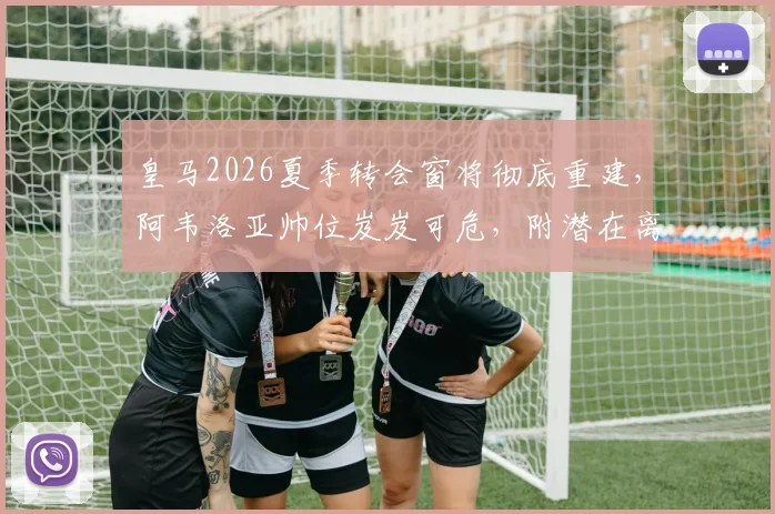 皇马2026夏季转会窗将彻底重建，阿韦洛亚帅位岌岌可危，附潜在离队球员名单与换血计划深度解读