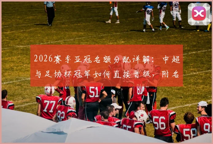 2026赛季亚冠名额分配详解:中超与足协杯冠军如何直接晋级,附名额对联赛格局影响分析