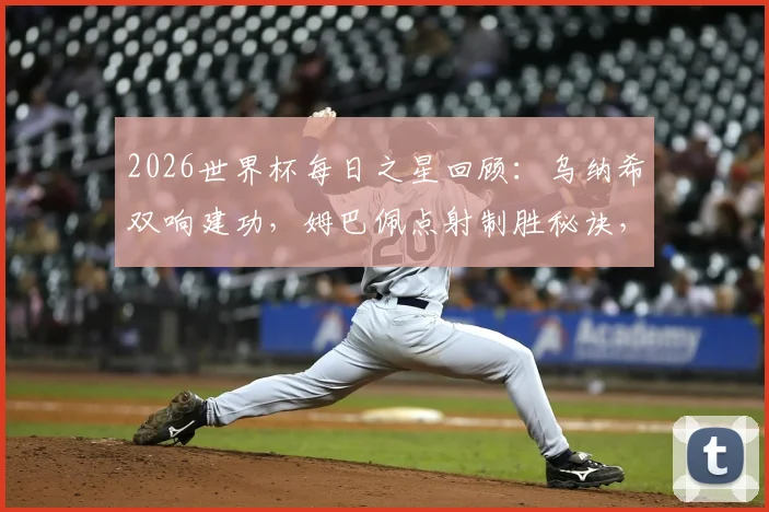 2026世界杯每日之星回顾：乌纳希双响建功，姆巴佩点射制胜秘诀，门将吉尔4次关键扑救全解析