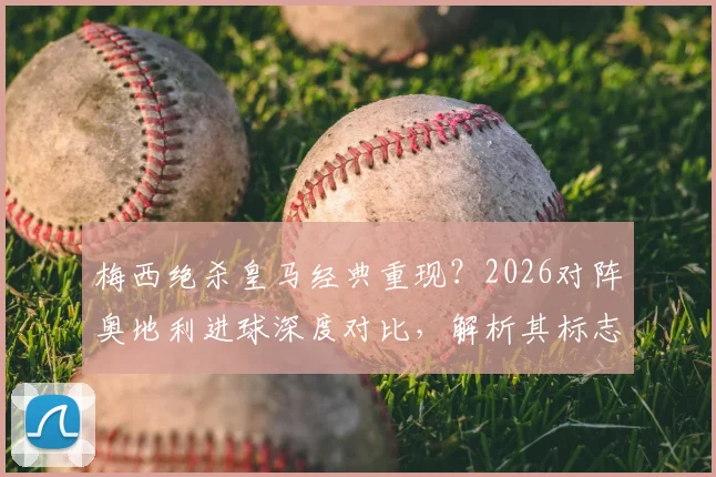 梅西绝杀皇马经典重现？2026对阵奥地利进球深度对比，解析其标志性吊射技巧