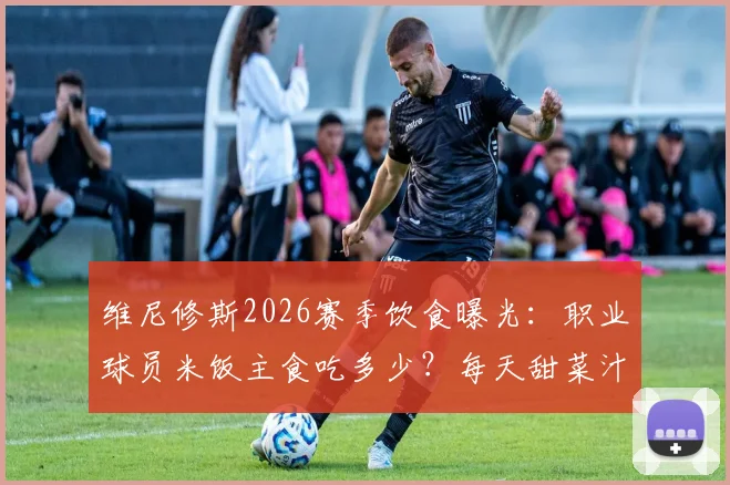 维尼修斯2026赛季饮食曝光:职业球员米饭主食吃多少?每天甜菜汁作用何在?附球星食谱细节解析