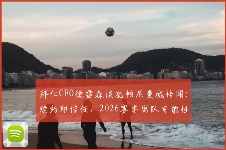 拜仁CEO德雷森谈孔帕尼曼城传闻：续约即信任，2026赛季离队可能性分析与高层态度解读