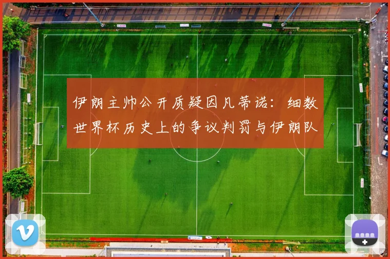 伊朗主帅公开质疑因凡蒂诺:细数世界杯历史上的争议判罚与伊朗队的抗争之路,探讨亚洲足球话语权