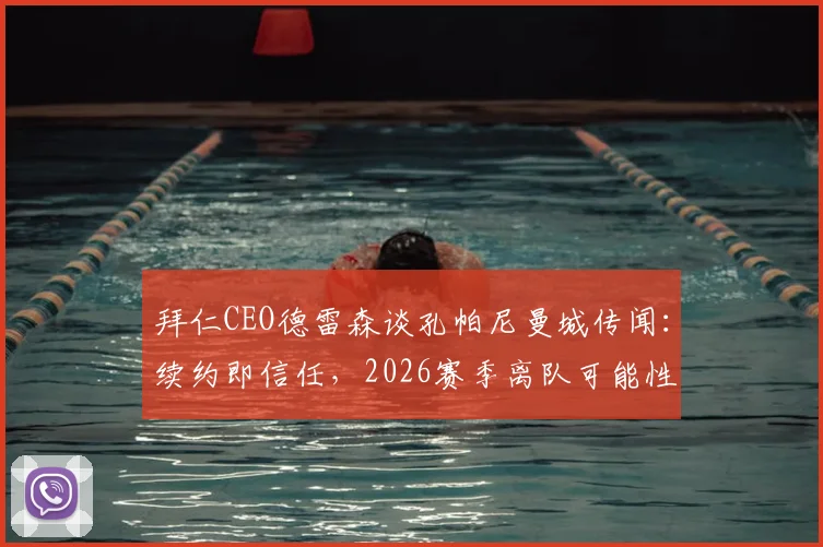 拜仁CEO德雷森谈孔帕尼曼城传闻:续约即信任,2026赛季离队可能性分析与高层态度解读