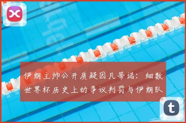 伊朗主帅公开质疑因凡蒂诺：细数世界杯历史上的争议判罚与伊朗队的抗争之路，探讨亚洲足球话语权