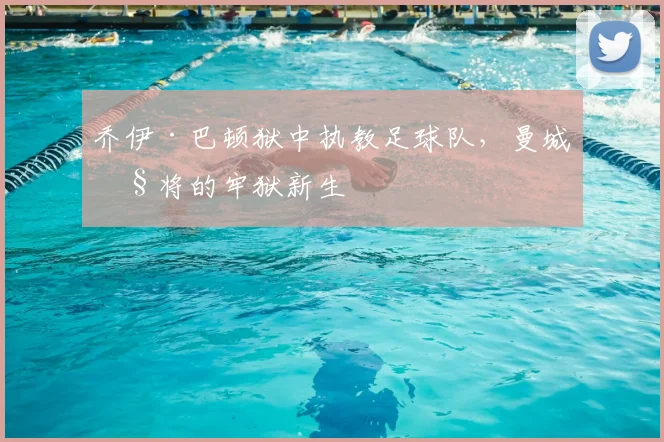 乔伊·巴顿狱中执教足球队，曼城旧将的牢狱新生
