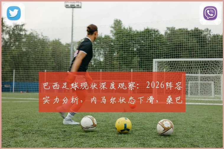巴西足球现状深度观察:2026阵容实力分析,内马尔状态下滑,桑巴军团辉煌难再续