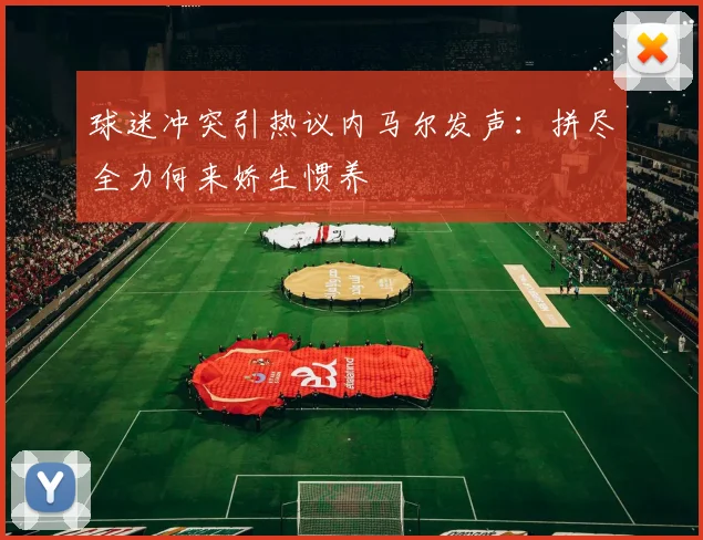 球迷冲突引热议内马尔发声：拼尽全力何来娇生惯养