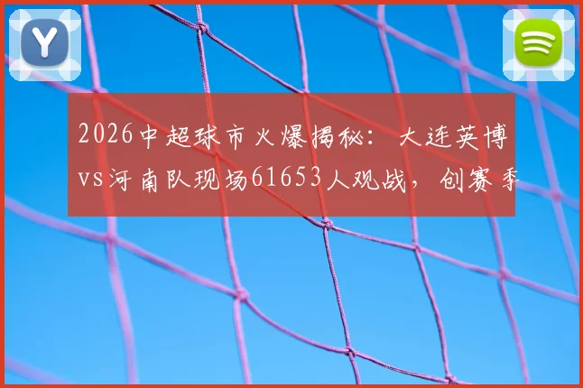2026中超球市火爆揭秘：大连英博vs河南队现场61653人观战，创赛季第二高上座率背后原因分析