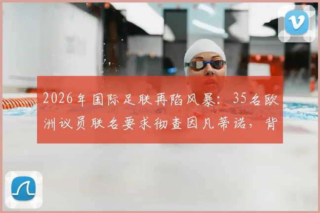 2026年国际足联再陷风暴：35名欧洲议员联名要求彻查因凡蒂诺，背后原因与最新进展全解析