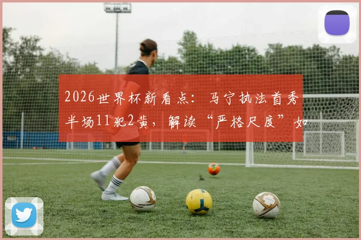 2026世界杯新看点：马宁执法首秀半场11犯2黄，解读“严格尺度”如何搅动比赛走势
