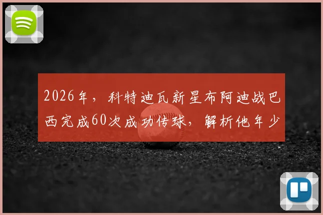 2026年,科特迪瓦新星布阿迪战巴西完成60次成功传球,解析他年少有为背后的选择与实力