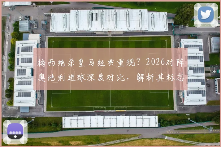 梅西绝杀皇马经典重现？2026对阵奥地利进球深度对比，解析其标志性吊射技巧