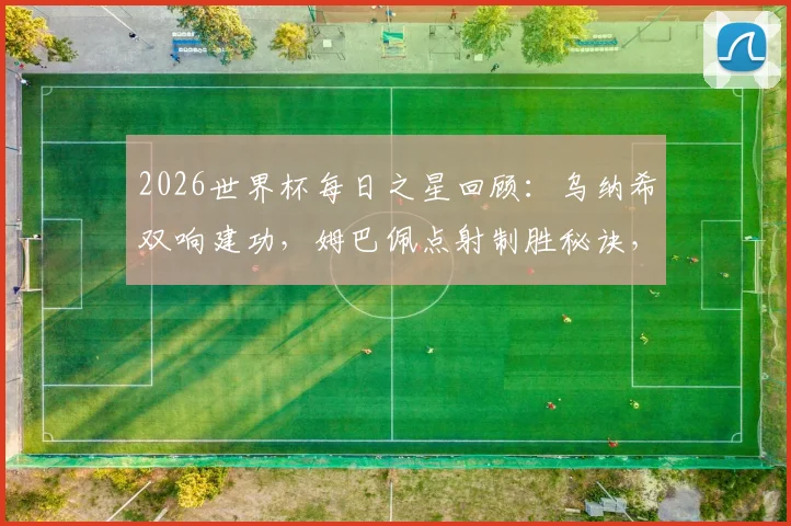 2026世界杯每日之星回顾：乌纳希双响建功，姆巴佩点射制胜秘诀，门将吉尔4次关键扑救全解析
