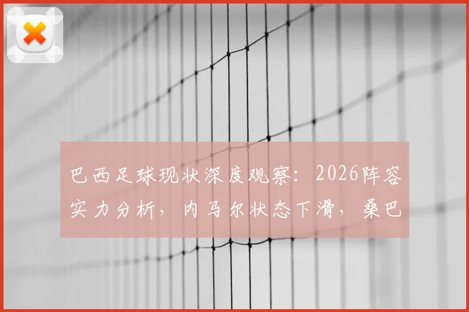 巴西足球现状深度观察：2026阵容实力分析，内马尔状态下滑，桑巴军团辉煌难再续