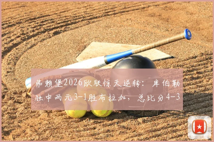 弗赖堡2026欧联惊天逆转：库伯勒独中两元3-1胜布拉加，总比分4-3晋级全程回顾