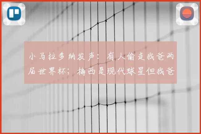 小马拉多纳发声：有人偷走我爸两届世界杯；梅西是现代球星但我爸是传奇