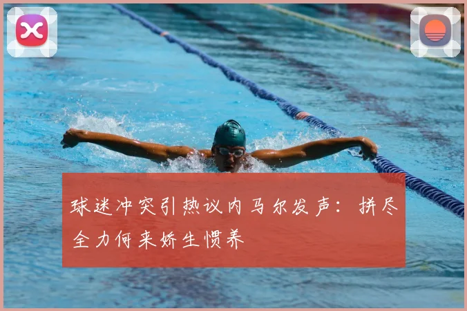 球迷冲突引热议内马尔发声：拼尽全力何来娇生惯养